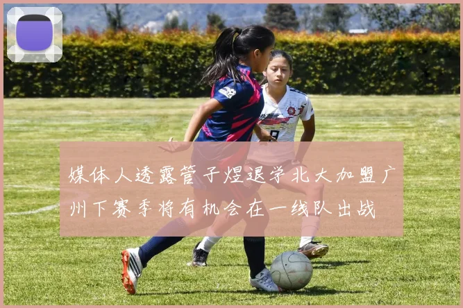 媒体人透露管子煜退学北大加盟广州下赛季将有机会在一线队出战