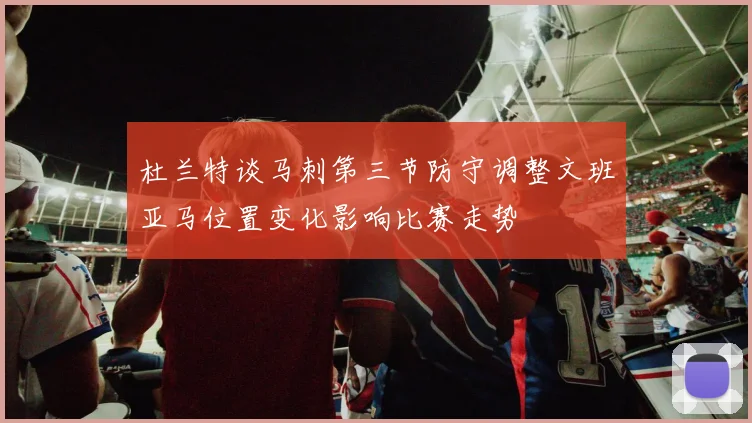 杜兰特谈马刺第三节防守调整文班亚马位置变化影响比赛走势