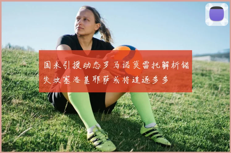 国米引援动态罗马诺莫雷托解析错失坎塞洛基耶萨或将追逐多多