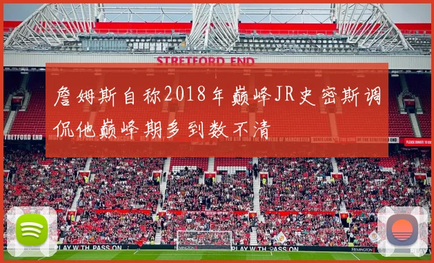 詹姆斯自称2018年巅峰JR史密斯调侃他巅峰期多到数不清