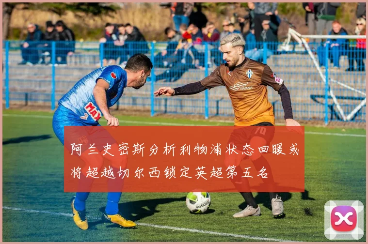 阿兰史密斯分析利物浦状态回暖或将超越切尔西锁定英超第五名