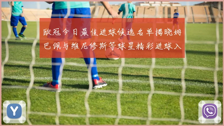 欧冠今日最佳进球候选名单揭晓姆巴佩与维尼修斯等球星精彩进球入围