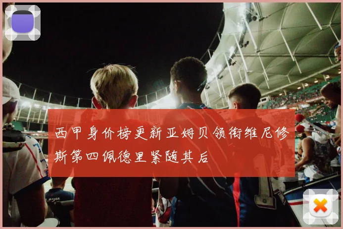 西甲身价榜更新亚姆贝领衔维尼修斯第四佩德里紧随其后