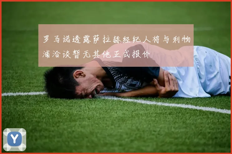 罗马诺透露萨拉赫经纪人将与利物浦洽谈暂无其他正式报价