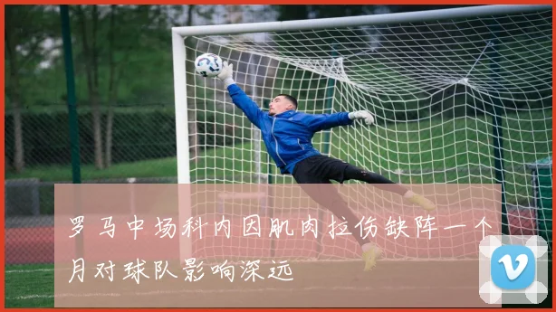 罗马中场科内因肌肉拉伤缺阵一个月对球队影响深远