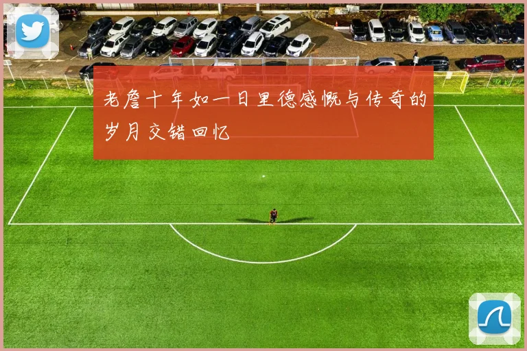 老詹十年如一日里德感慨与传奇的岁月交错回忆