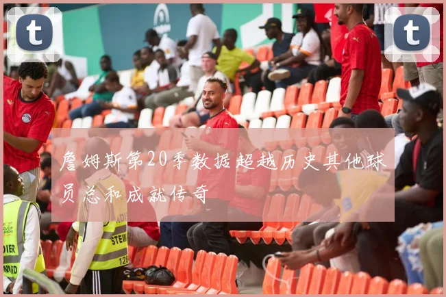 詹姆斯第20季数据超越历史其他球员总和成就传奇