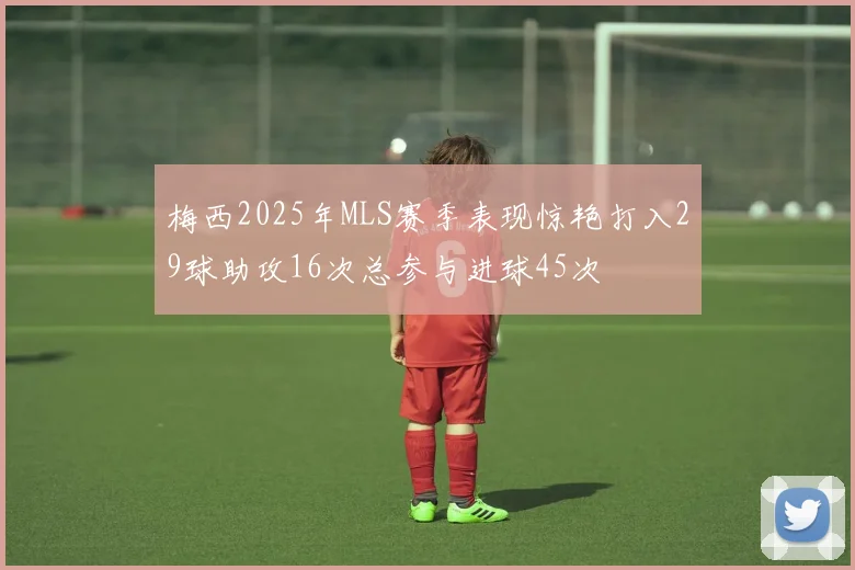 梅西2025年MLS赛季表现惊艳打入29球助攻16次总参与进球45次