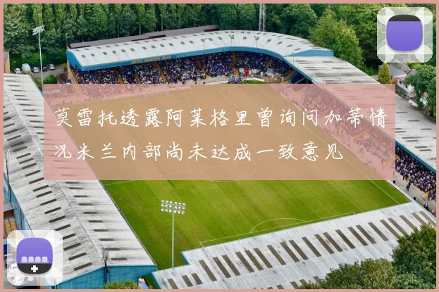 莫雷托透露阿莱格里曾询问加蒂情况米兰内部尚未达成一致意见