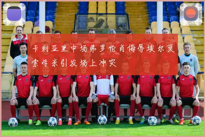 卡利亚里中场弗罗伦肖侮辱埃尔莫索母亲引发场上冲突