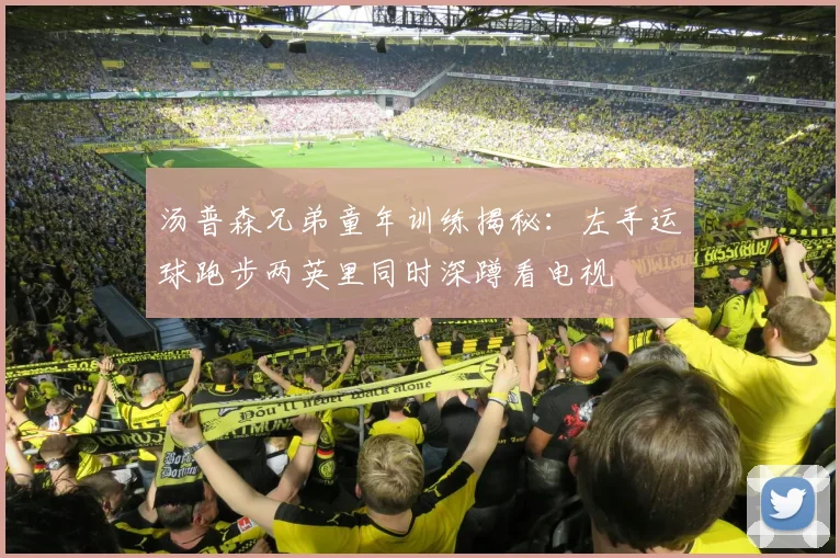 汤普森兄弟童年训练揭秘：左手运球跑步两英里同时深蹲看电视
