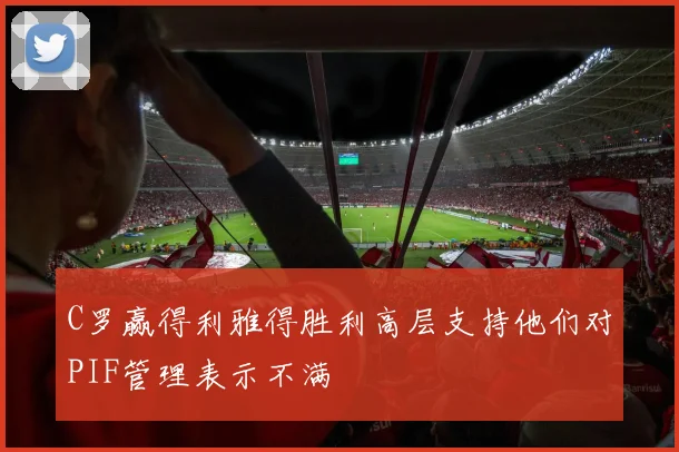 C罗赢得利雅得胜利高层支持他们对PIF管理表示不满