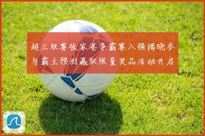 超三联赛张家港争霸赛八强揭晓参与霸主预测赢取限量奖品活动开启