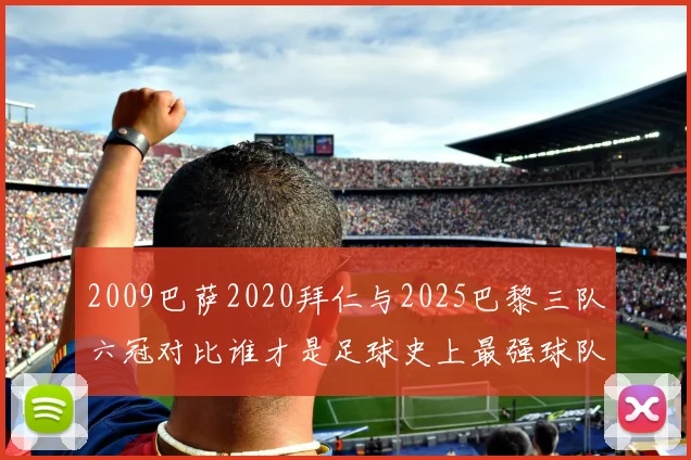 2009巴萨2020拜仁与2025巴黎三队六冠对比谁才是足球史上最强球队