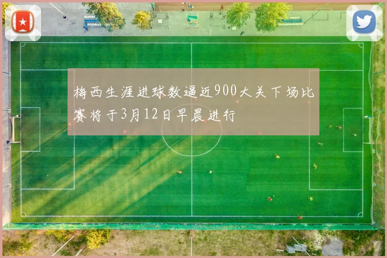 梅西生涯进球数逼近900大关下场比赛将于3月12日早晨进行