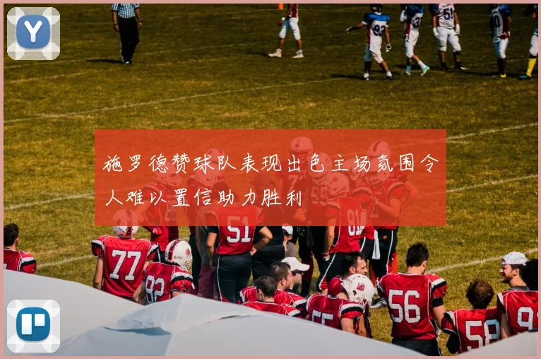 施罗德赞球队表现出色主场氛围令人难以置信助力胜利