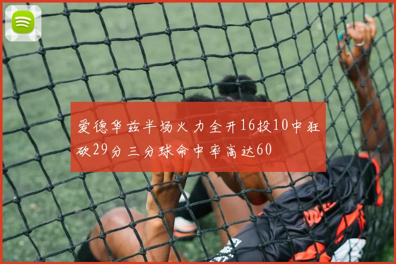 爱德华兹半场火力全开16投10中狂砍29分三分球命中率高达60