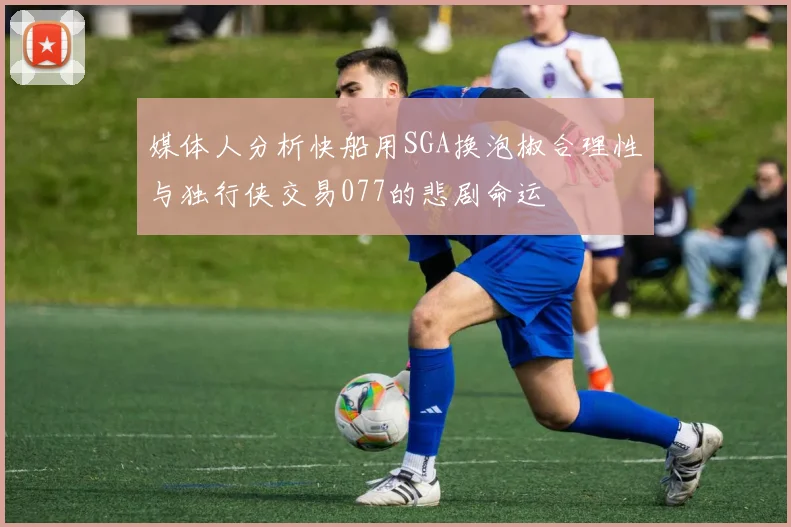 媒体人分析快船用SGA换泡椒合理性与独行侠交易077的悲剧命运