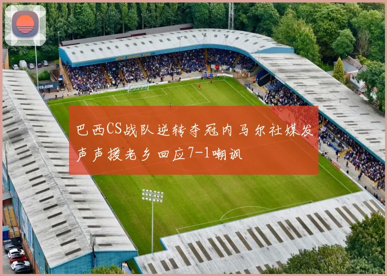 巴西CS战队逆转夺冠内马尔社媒发声声援老乡回应7-1嘲讽