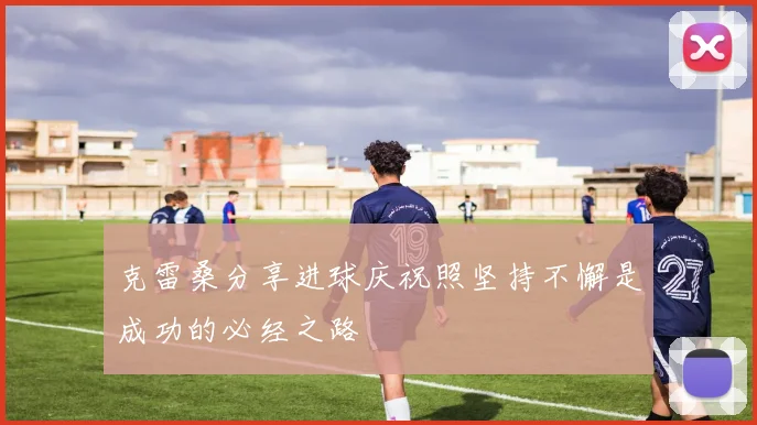 克雷桑分享进球庆祝照坚持不懈是成功的必经之路