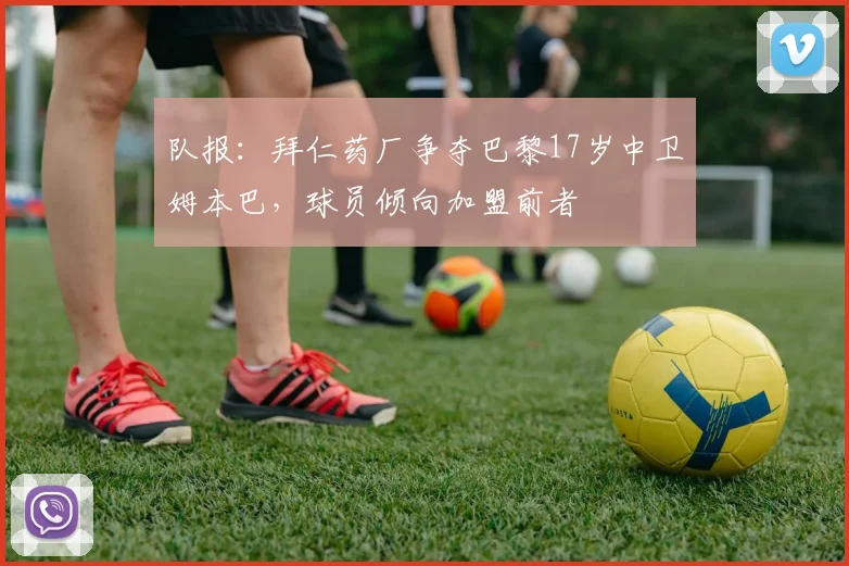 队报：拜仁药厂争夺巴黎17岁中卫姆本巴，球员倾向加盟前者