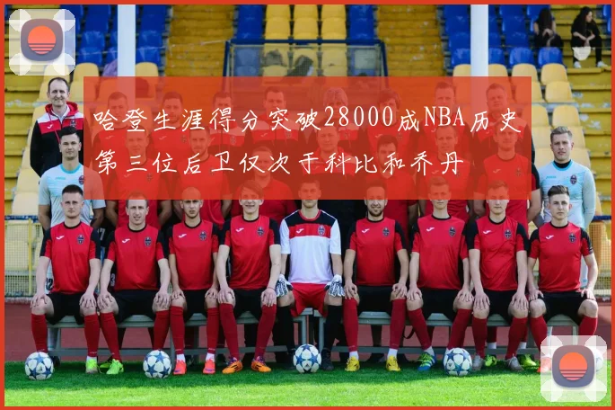 哈登生涯得分突破28000成NBA历史第三位后卫仅次于科比和乔丹