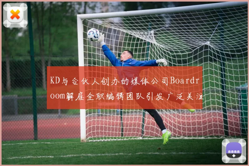 KD与合伙人创办的媒体公司Boardroom解雇全职编辑团队引发广泛关注