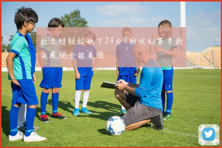 杜兰特轻松砍下24分8助攻创赛季新高展现全能表现