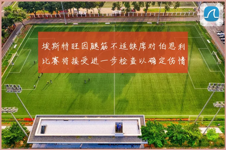 埃斯特旺因腿筋不适缺席对伯恩利比赛将接受进一步检查以确定伤情