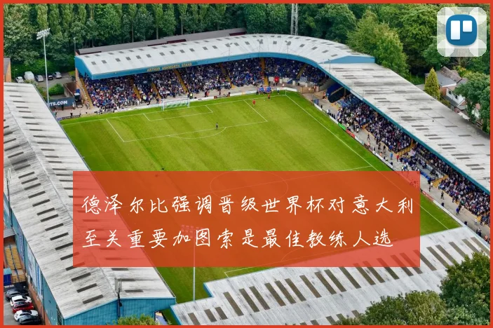 德泽尔比强调晋级世界杯对意大利至关重要加图索是最佳教练人选