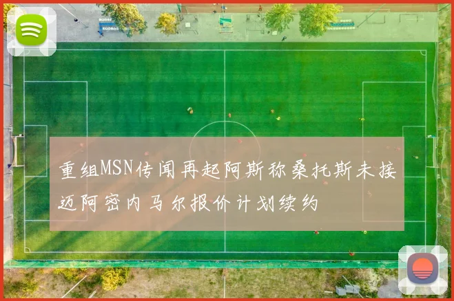 重组MSN传闻再起阿斯称桑托斯未接迈阿密内马尔报价计划续约