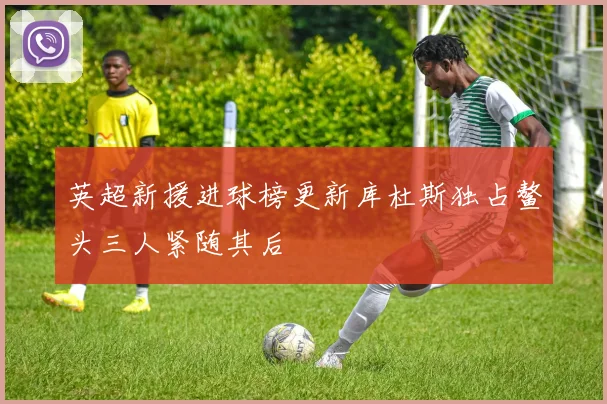 英超新援进球榜更新库杜斯独占鳌头三人紧随其后