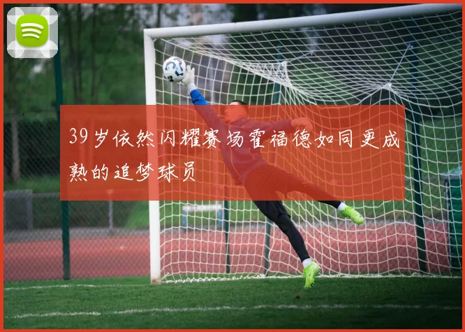 39岁依然闪耀赛场霍福德如同更成熟的追梦球员