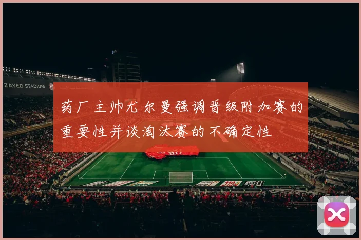 药厂主帅尤尔曼强调晋级附加赛的重要性并谈淘汰赛的不确定性