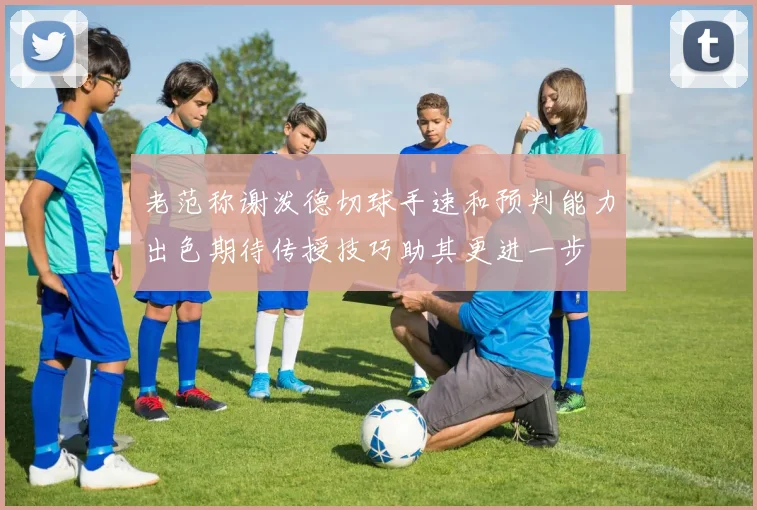 老范称谢泼德切球手速和预判能力出色期待传授技巧助其更进一步