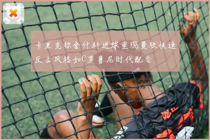 卡里克称舍什科进球重现曼联快速反击风格如C罗鲁尼时代配合