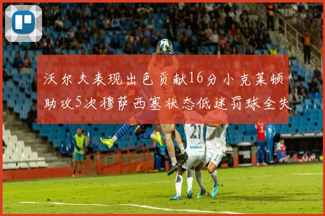 沃尔夫表现出色贡献16分小克莱顿助攻5次穆萨西塞状态低迷罚球全失
