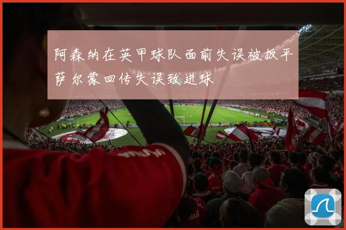 阿森纳在英甲球队面前失误被扳平萨尔蒙回传失误致进球