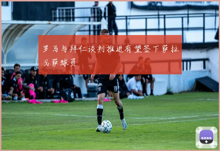 罗马与拜仁谈判推进有望签下萨拉戈萨球员