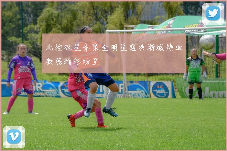 北控双星齐聚全明星盛典浙城热血激荡精彩纷呈