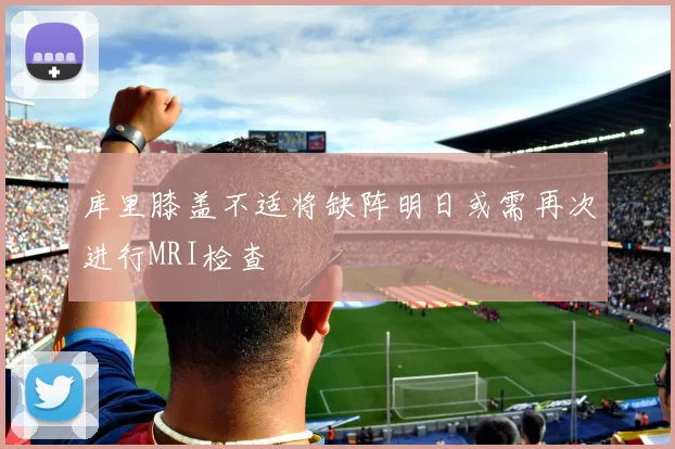 库里膝盖不适将缺阵明日或需再次进行MRI检查