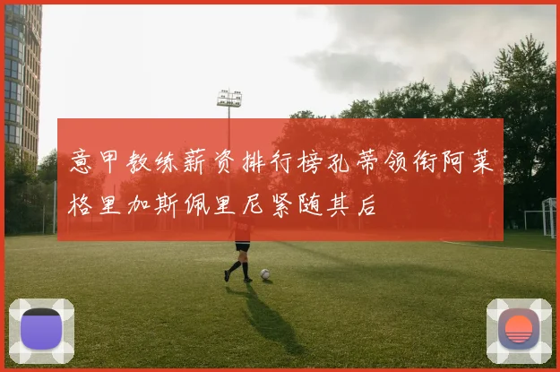 意甲教练薪资排行榜孔蒂领衔阿莱格里加斯佩里尼紧随其后