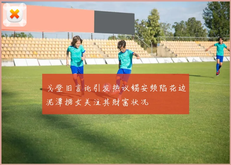 戈登旧言论引发热议锡安频陷花边泥潭捞女关注其财富状况