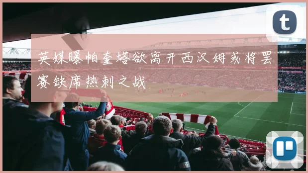 英媒曝帕奎塔欲离开西汉姆或将罢赛缺席热刺之战