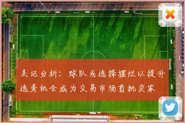 美记分析：球队或选择摆烂以提升选秀机会成为交易市场首批卖家
