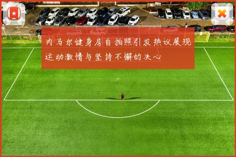 内马尔健身房自拍照引发热议展现运动激情与坚持不懈的决心