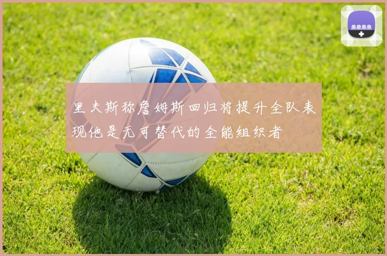 里夫斯称詹姆斯回归将提升全队表现他是无可替代的全能组织者