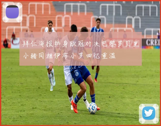 拜仁海报热身欧冠对决巴黎罗贝里小猪同框伊布小罗回忆重温