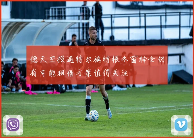 德天空报道特尔施特根冬窗转会仍有可能租借方案值得关注