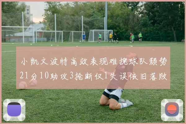 小凯文波特高效表现难挽球队颓势21分10助攻3抢断仅1失误依旧落败